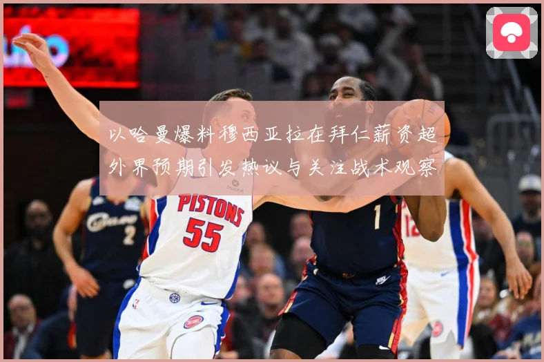 以哈曼爆料穆西亚拉在拜仁薪资超外界预期引发热议与关注战术观察：最新赛事动态与深度分析