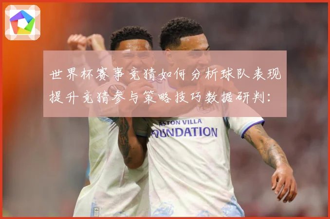 世界杯赛事竞猜如何分析球队表现提升竞猜参与策略技巧数据研判：最新赛事动态与深度分析