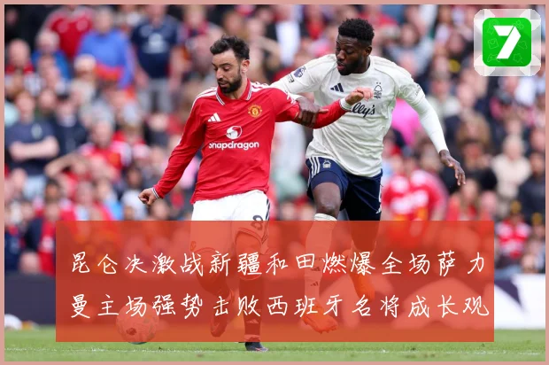 昆仑决激战新疆和田燃爆全场萨力曼主场强势击败西班牙名将成长观察：最新赛事动态与深度分析