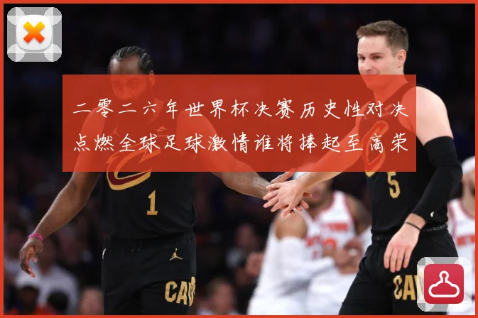 二零二六年世界杯决赛历史性对决点燃全球足球激情谁将捧起至高荣数据研判：最新赛事动态与深度分析