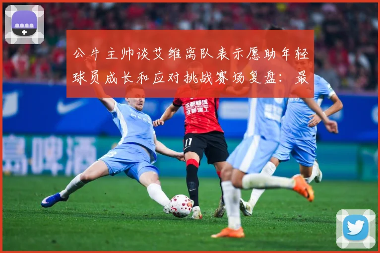 公牛主帅谈艾维离队表示愿助年轻球员成长和应对挑战赛场复盘：最新赛事动态与深度分析