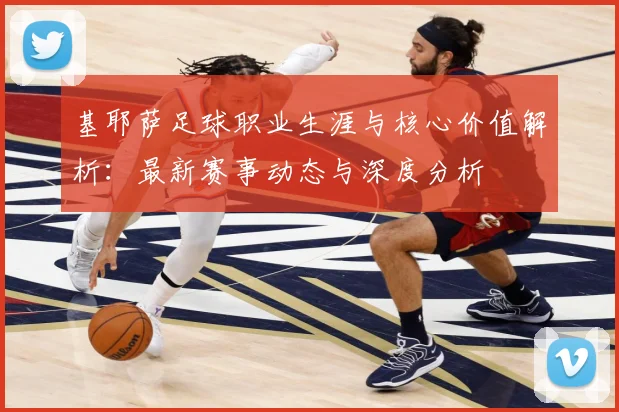 基耶萨足球职业生涯与核心价值解析：最新赛事动态与深度分析