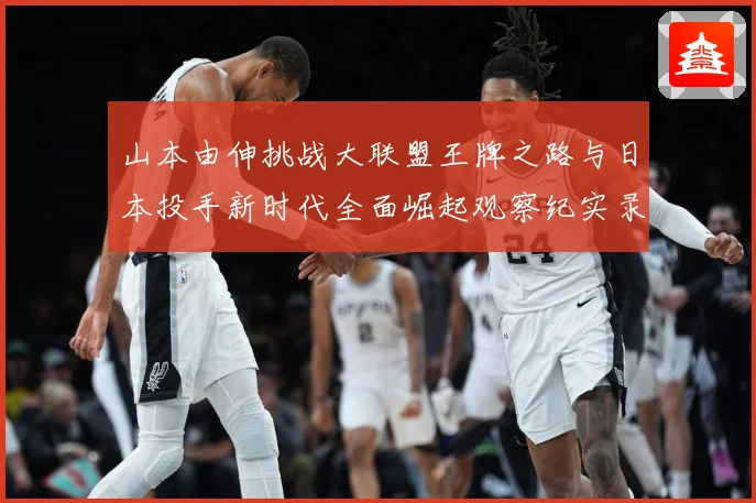 山本由伸挑战大联盟王牌之路与日本投手新时代全面崛起观察纪实录解析：最新赛事动态与深度分析
