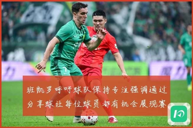 班凯罗呼吁球队保持专注强调通过分享球让每位球员都有机会展现赛场复盘：最新赛事动态与深度分析