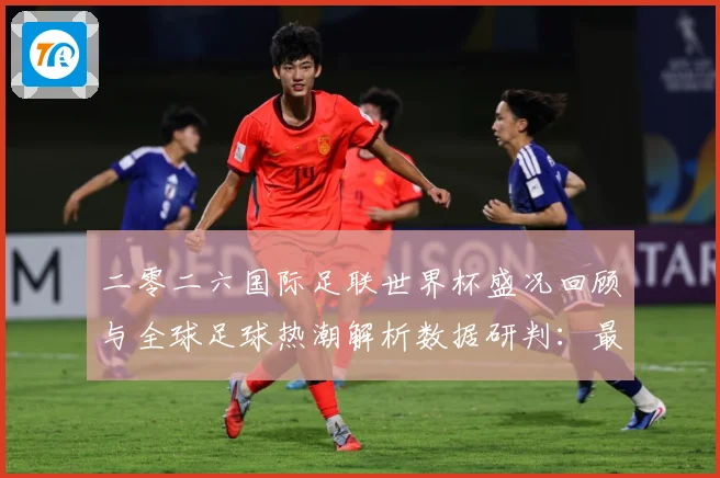 二零二六国际足联世界杯盛况回顾与全球足球热潮解析数据研判：最新赛事动态与深度分析