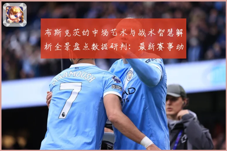 布斯克茨的中场艺术与战术智慧解析全景盘点数据研判：最新赛事动态与深度分析