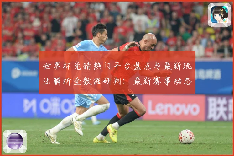 世界杯竞猜热门平台盘点与最新玩法解析全数据研判：最新赛事动态与深度分析
