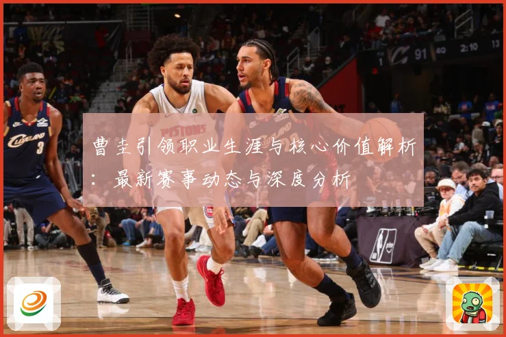 曹圭引领职业生涯与核心价值解析：最新赛事动态与深度分析