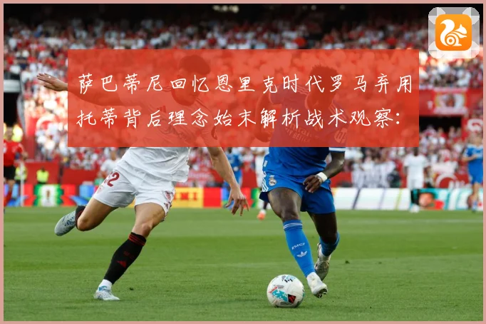 萨巴蒂尼回忆恩里克时代罗马弃用托蒂背后理念始末解析战术观察：最新赛事动态与深度分析