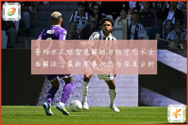 普约尔足球智慧解析与防守艺术全面解读：最新赛事动态与深度分析