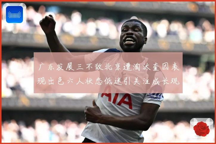 广东发展三不敌北京遭淘汰奎因表现出色六人状态低迷引关注成长观察：最新赛事动态与深度分析
