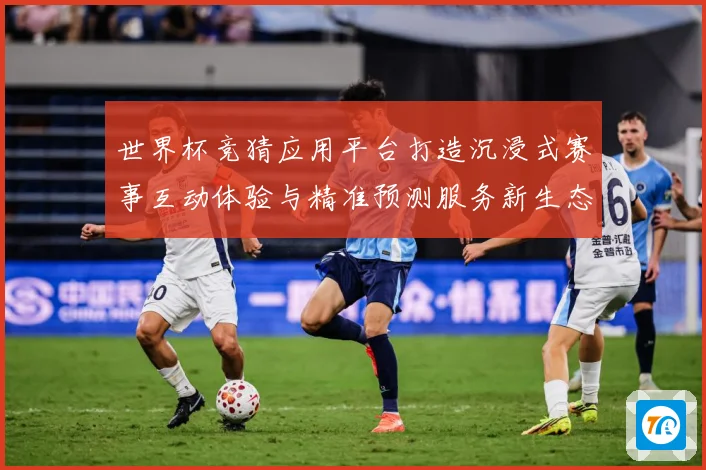 世界杯竞猜应用平台打造沉浸式赛事互动体验与精准预测服务新生态数据研判：最新赛事动态与深度分析