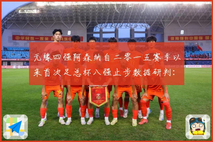 无缘四强阿森纳自二零一五赛季以来首次足总杯八强止步数据研判：最新赛事动态与深度分析