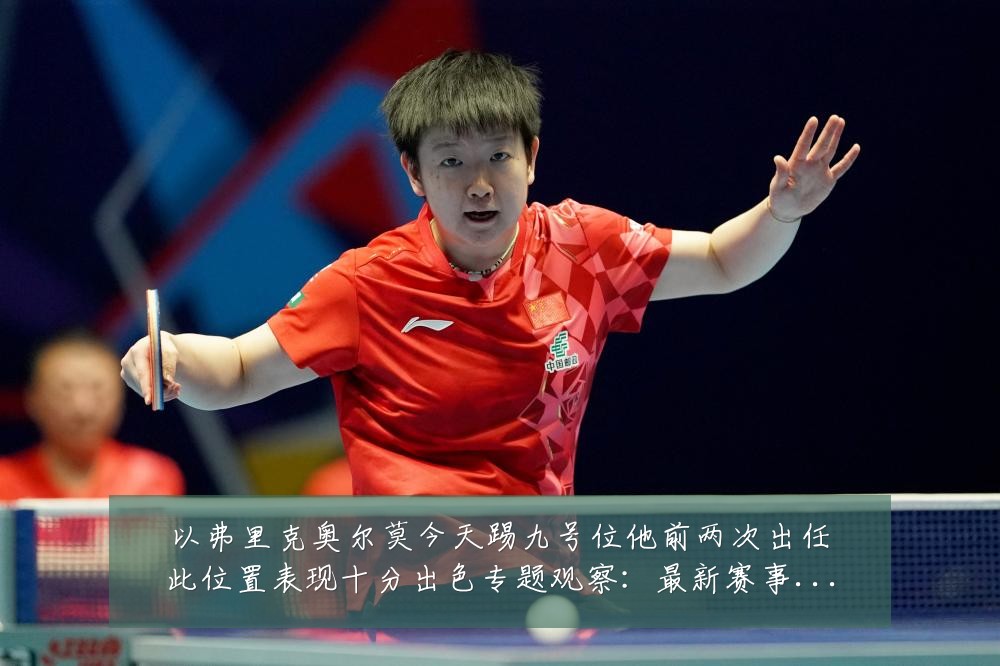 以弗里克奥尔莫今天踢九号位他前两次出任此位置表现十分出色专题观察:最新赛事动态与深度分析