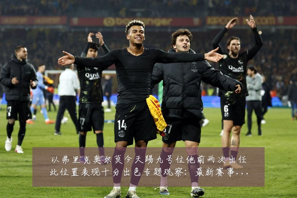 以弗里克奥尔莫今天踢九号位他前两次出任此位置表现十分出色专题观察：最新赛事动态与深度分析