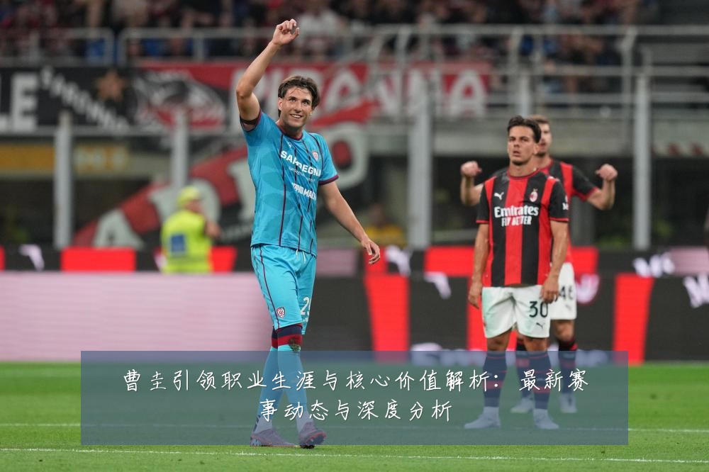 曹圭引领职业生涯与核心价值解析:最新赛事动态与深度分析