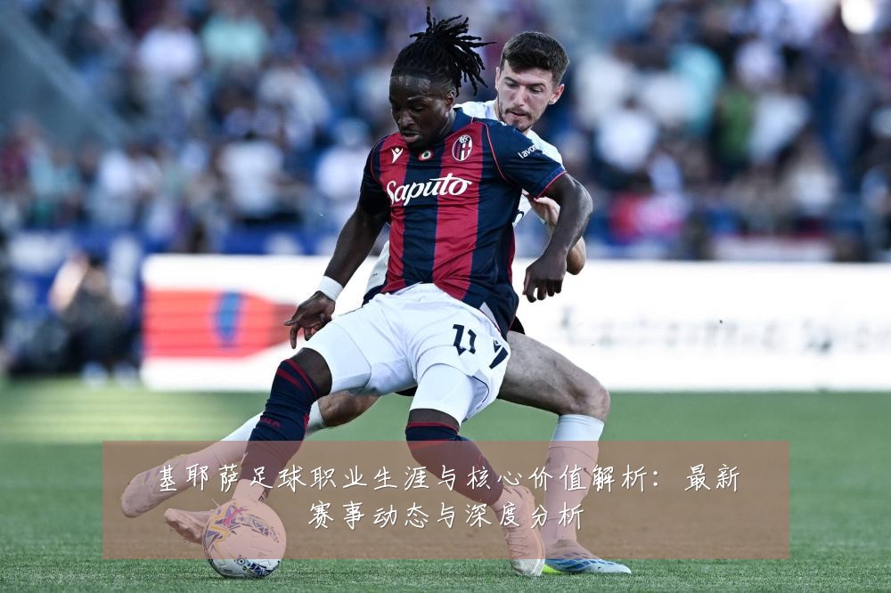 基耶萨足球职业生涯与核心价值解析：最新赛事动态与深度分析