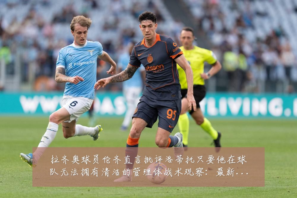 拉齐奥球员伦齐直言批评洛蒂托只要他在球队无法拥有清洁的管理体战术观察:最新赛事动态与深度分析