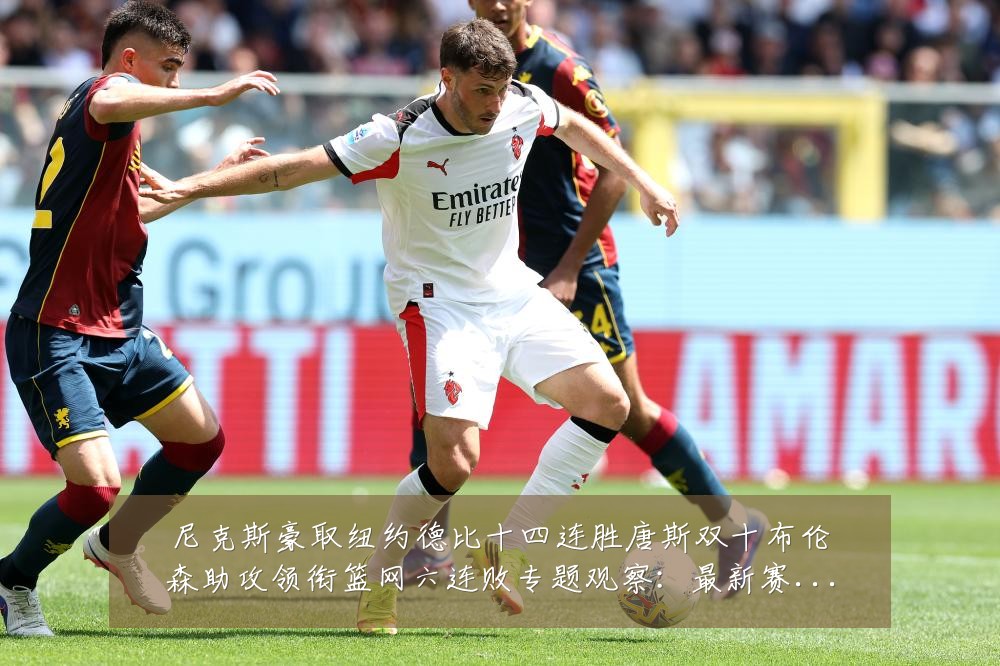 尼克斯豪取纽约德比十四连胜唐斯双十布伦森助攻领衔篮网六连败专题观察:最新赛事动态与深度分析
