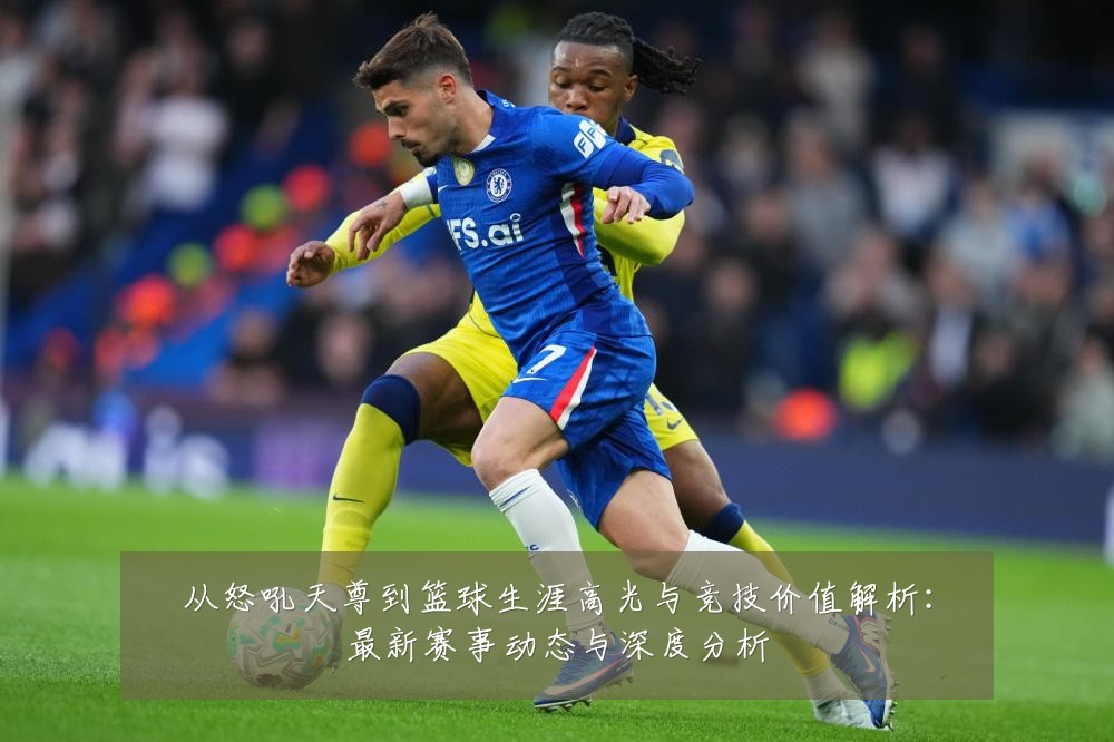 从怒吼天尊到篮球生涯高光与竞技价值解析：最新赛事动态与深度分析