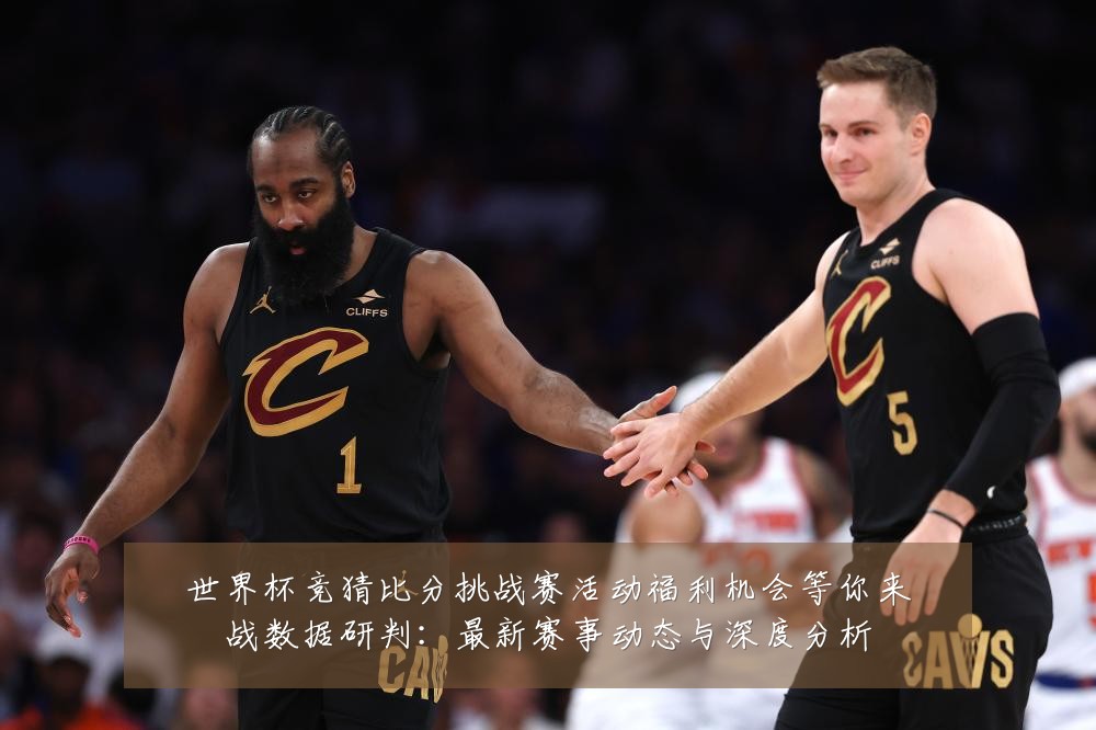 世界杯竞猜比分挑战赛活动福利机会等你来战数据研判：最新赛事动态与深度分析