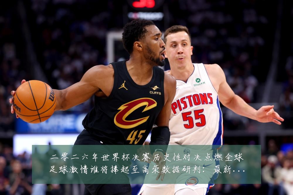 二零二六年世界杯决赛历史性对决点燃全球足球激情谁将捧起至高荣数据研判：最新赛事动态与深度分析