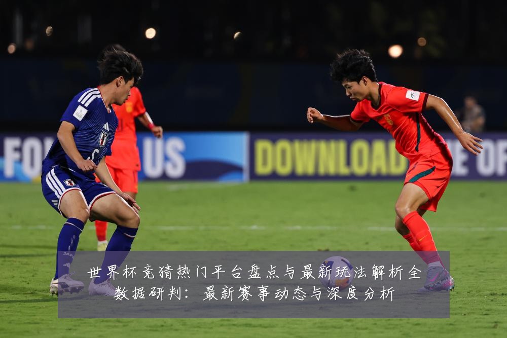 世界杯竞猜热门平台盘点与最新玩法解析全数据研判：最新赛事动态与深度分析