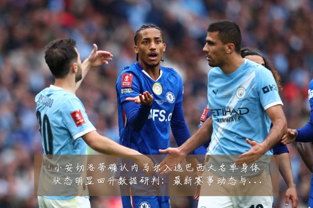 小安切洛蒂确认内马尔入选巴西大名单身体状态明显回升数据研判：最新赛事动态与深度分析