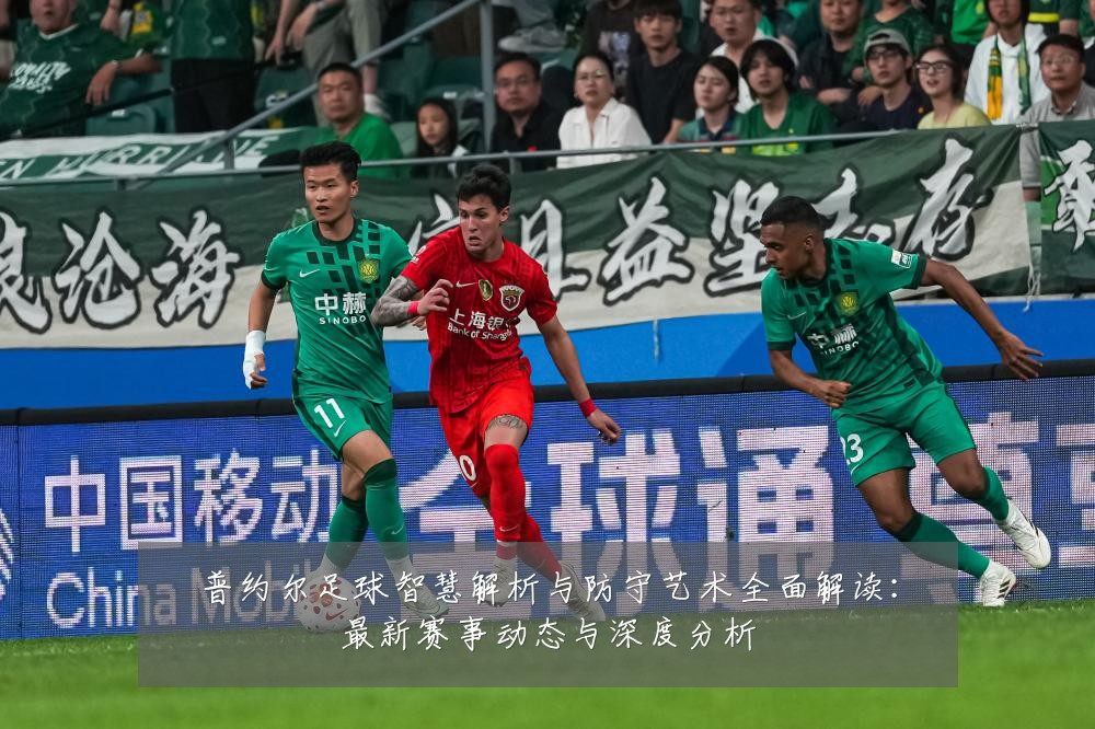 普约尔足球智慧解析与防守艺术全面解读:最新赛事动态与深度分析