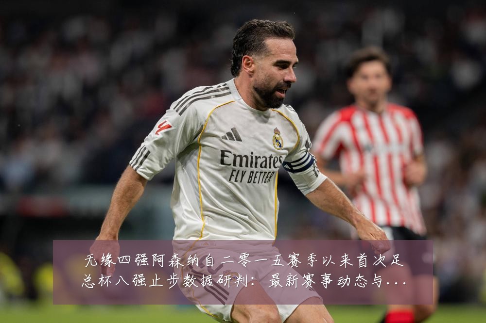 无缘四强阿森纳自二零一五赛季以来首次足总杯八强止步数据研判:最新赛事动态与深度分析