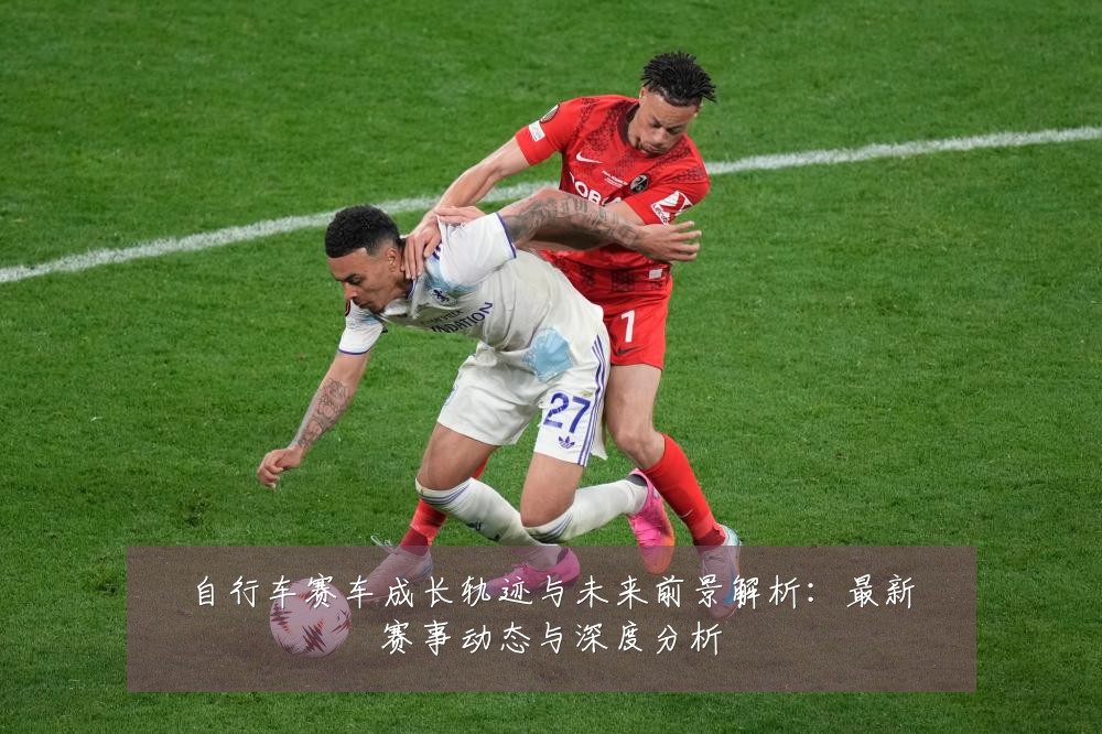 自行车赛车成长轨迹与未来前景解析:最新赛事动态与深度分析