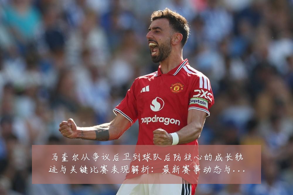 马奎尔从争议后卫到球队后防核心的成长轨迹与关键比赛表现解析:最新赛事动态与深度分析