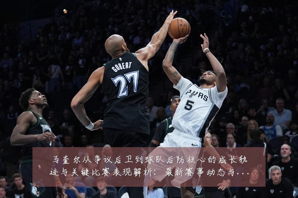 马奎尔从争议后卫到球队后防核心的成长轨迹与关键比赛表现解析:最新赛事动态与深度分析