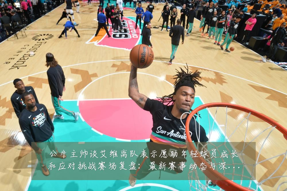 公牛主帅谈艾维离队表示愿助年轻球员成长和应对挑战赛场复盘:最新赛事动态与深度分析